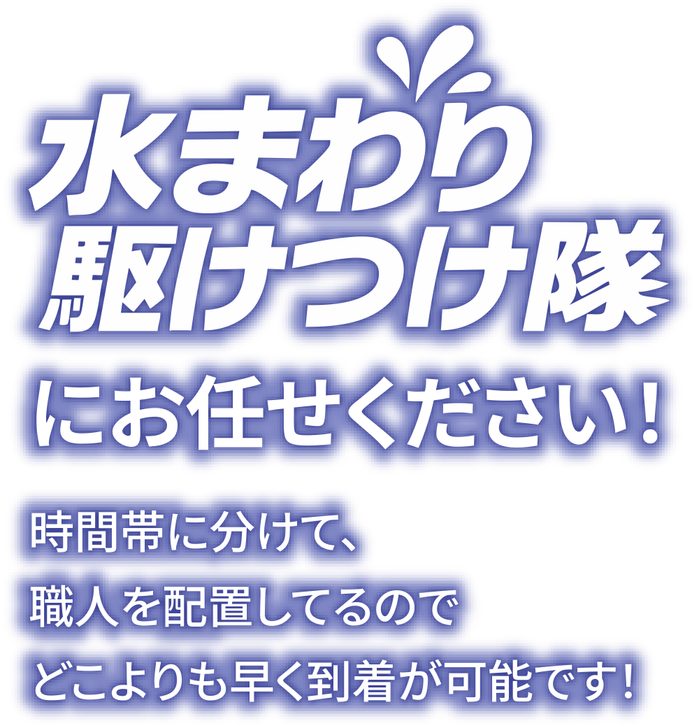 水まわり駆けつけ隊にお任せください！時間帯に分けて、職人を配置してるのでどこよりも早く到着が可能です！